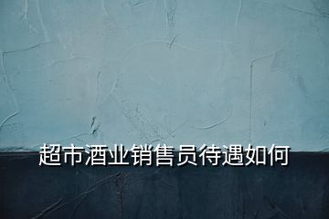 超市酒业销售员待遇如何