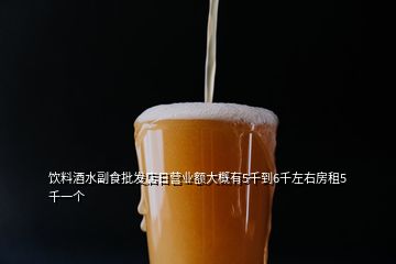 饮料酒水副食批发店日营业额大概有5千到6千左右房租5千一个