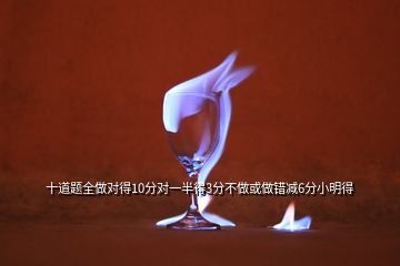 十道题全做对得10分对一半得3分不做或做错减6分小明得