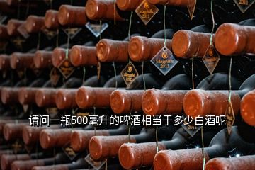 请问一瓶500毫升的啤酒相当于多少白酒呢