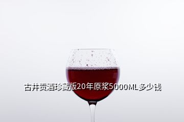 古井贡酒珍藏版20年原浆5000ML多少钱