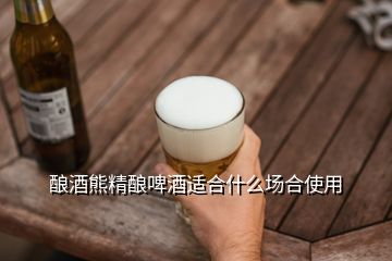 酿酒熊精酿啤酒适合什么场合使用