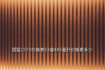 国窖1573价格表53度485毫升价格是多少