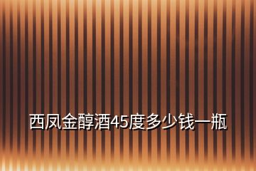 西凤金醇酒45度多少钱一瓶