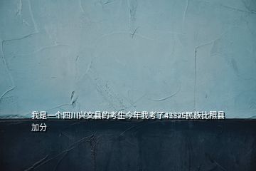 我是一个四川兴文县的考生今年我考了43325民族比照县加分