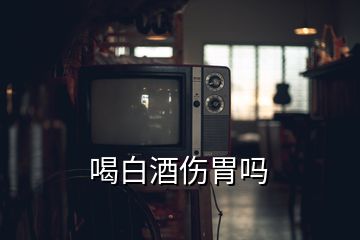 喝白酒伤胃吗