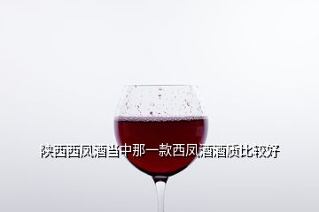 陕西西凤酒当中那一款西凤酒酒质比较好