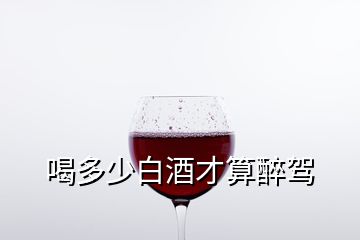 喝多少白酒才算醉驾