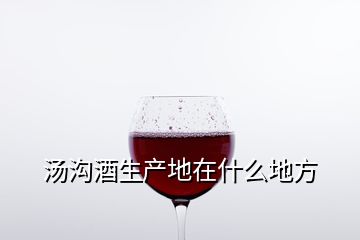 汤沟酒生产地在什么地方