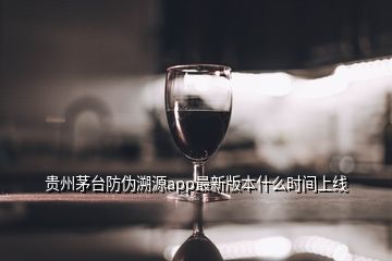 贵州茅台防伪溯源app最新版本什么时间上线