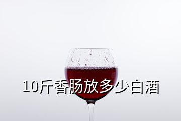 10斤香肠放多少白酒