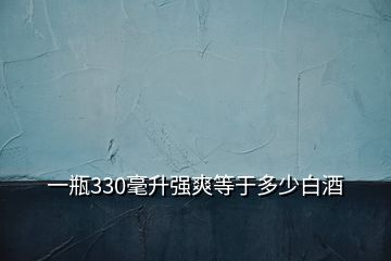 一瓶330毫升强爽等于多少白酒