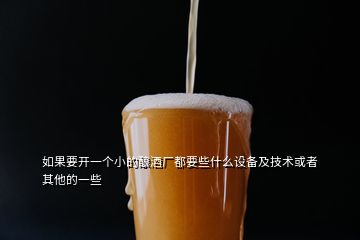 如果要开一个小的酿酒厂都要些什么设备及技术或者其他的一些