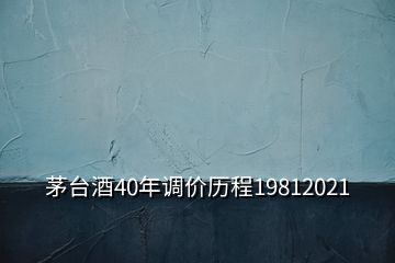 茅台酒40年调价历程19812021