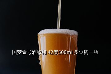 国梦壹号酒醇和 42度500ml 多少钱一瓶