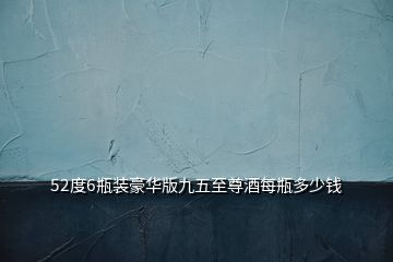 52度6瓶装豪华版九五至尊酒每瓶多少钱