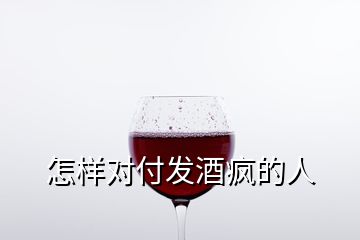 怎样对付发酒疯的人