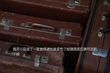 我开小店进了一批舍得酒包装变色了经销商答应换可迟迟不换