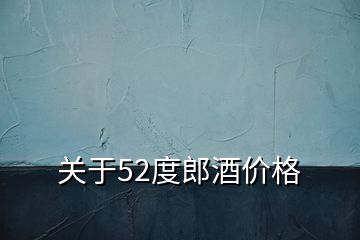 关于52度郎酒价格