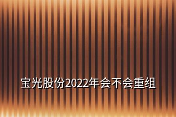 宝光股份2022年会不会重组