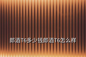 郎酒T6多少钱郎酒T6怎么样