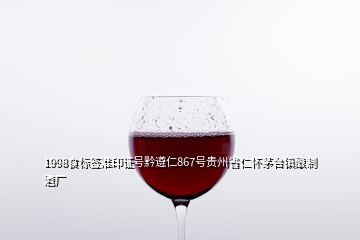 1998食标签准印证号黔遵仁867号贵州省仁怀茅台镇酿制酒厂