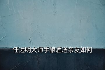 任远明大师手酿酒送亲友如何