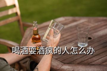 喝酒耍酒疯的人怎么办