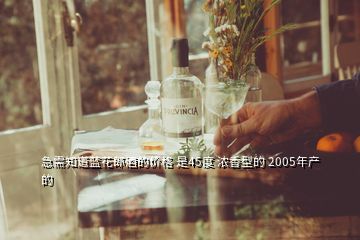 急需知道蓝花郎酒的价格 是45度 浓香型的 2005年产的