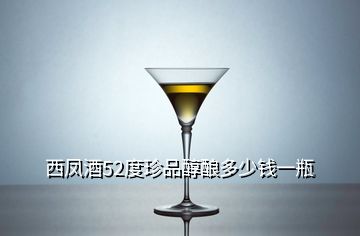 西凤酒52度珍品醇酿多少钱一瓶