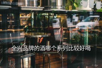 全兴品牌的酒哪个系列比较好喝