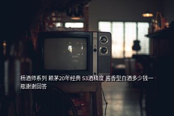 杨酒师系列 赖茅20年经典 53酒精度 酱香型白酒多少钱一瓶谢谢回答