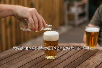 爱情这杯酒谁喝都得醉原唱是谁怎么全民k歌上不一样啊