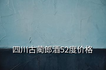 四川古蔺郎酒52度价格