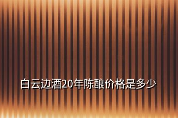 白云边酒20年陈酿价格是多少