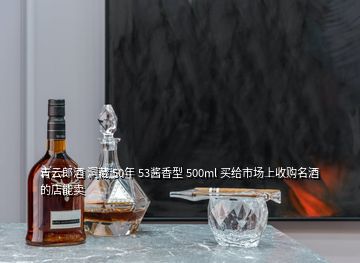 青云郎酒 洞藏 50年 53酱香型 500ml 买给市场上收购名酒的店能卖