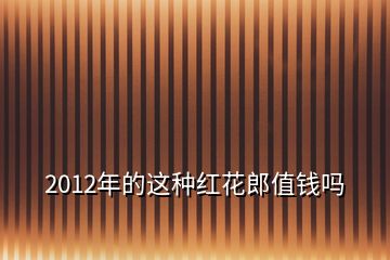 2012年的这种红花郎值钱吗