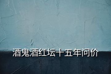 酒鬼酒红坛十五年问价