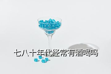 七八十年代经常有酒喝吗