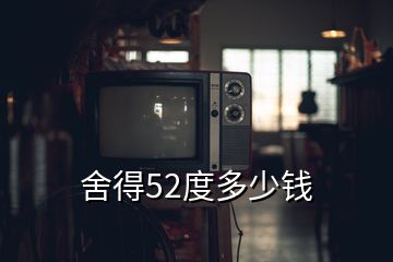 舍得52度多少钱