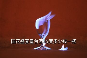 国花盛宴皇台酒45庋多少钱一瓶