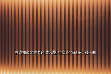 有谁知道金牌老窖 柔和型 42度 500ml多少钱一瓶