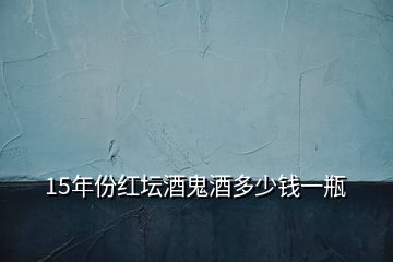 15年份红坛酒鬼酒多少钱一瓶