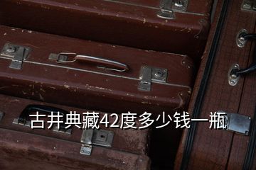 古井典藏42度多少钱一瓶