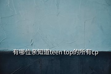 有哪位亲知道teen top的所有cp