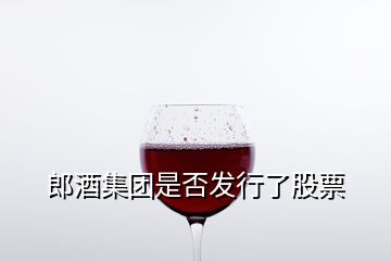 郎酒集团是否发行了股票