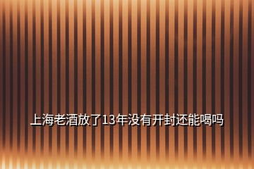 上海老酒放了13年没有开封还能喝吗