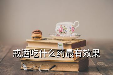 戒酒吃什么药最有效果