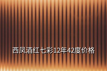 西凤酒红七彩12年42度价格