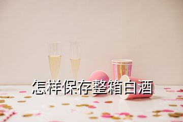 怎样保存整箱白酒